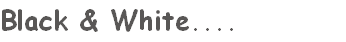 Black & White....